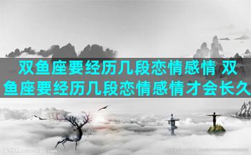 双鱼座要经历几段恋情感情 双鱼座要经历几段恋情感情才会长久